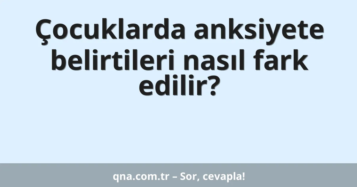 Çocuklarda anksiyete belirtileri nasıl fark edilir?
