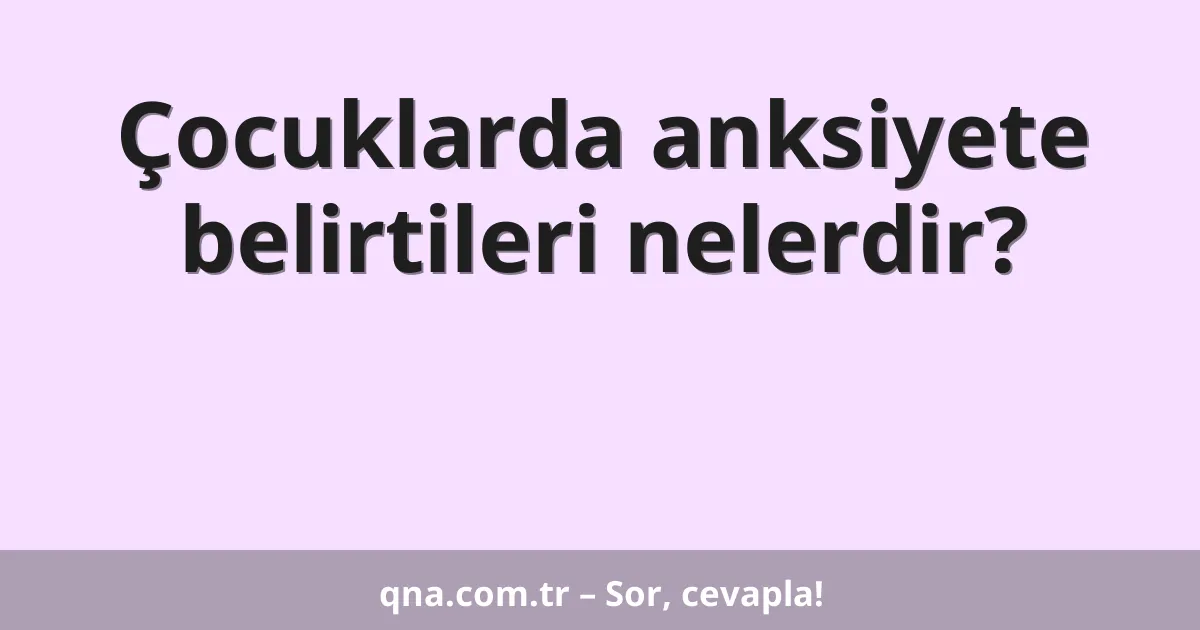 Çocuklarda anksiyete belirtileri nelerdir?