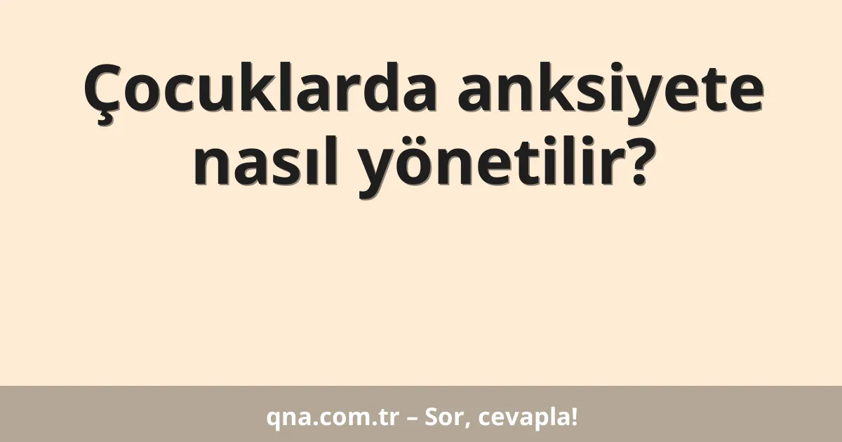 Çocuklarda anksiyete nasıl yönetilir?