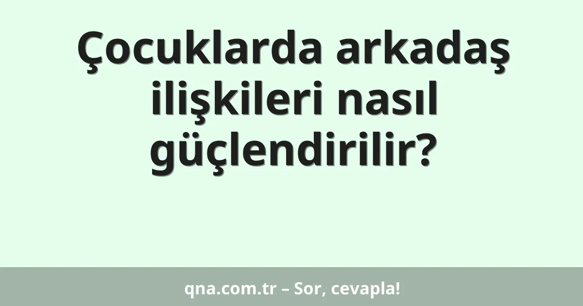 Çocuklarda arkadaş ilişkileri nasıl güçlendirilir?