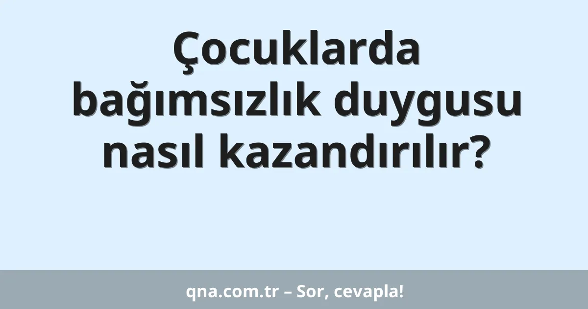 Çocuklarda bağımsızlık duygusu nasıl kazandırılır?