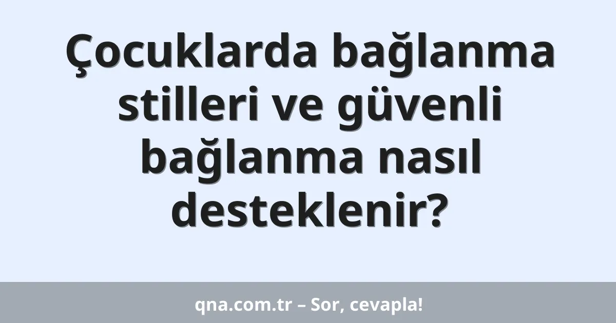 Çocuklarda bağlanma stilleri ve güvenli bağlanma nasıl desteklenir?