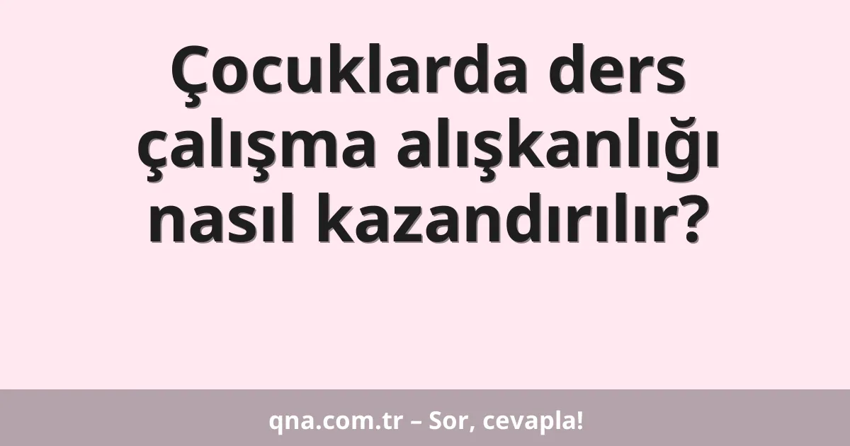 Çocuklarda ders çalışma alışkanlığı nasıl kazandırılır?