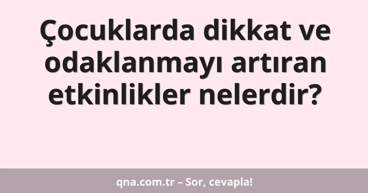 Çocuklarda dikkat ve odaklanmayı artıran etkinlikler nelerdir?