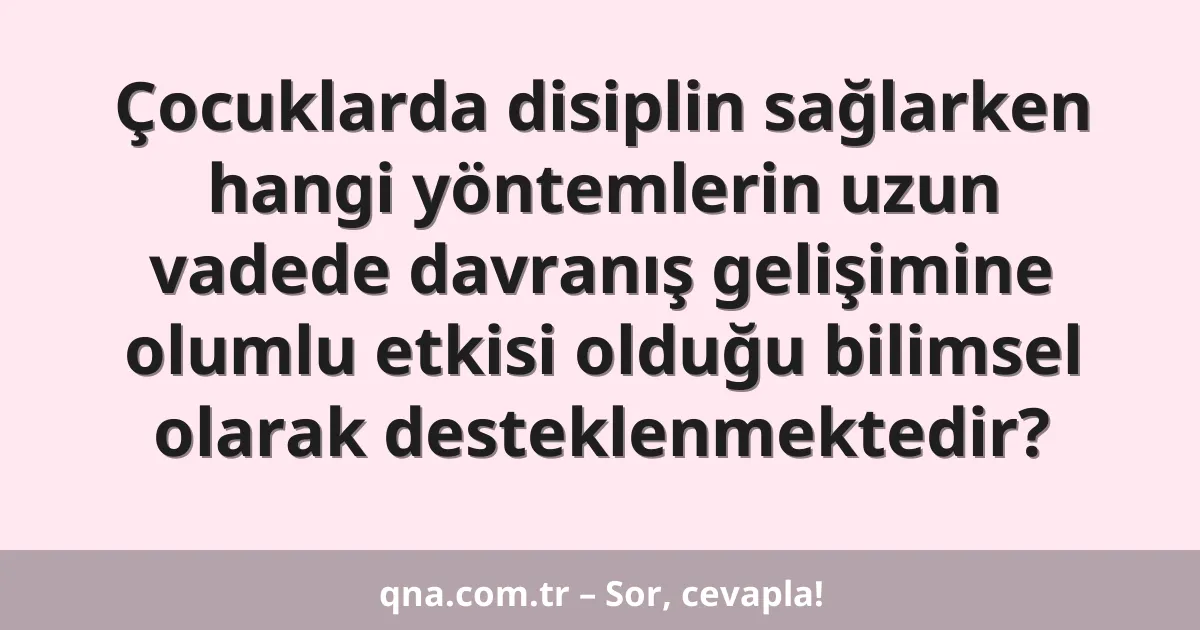 Çocuklarda disiplin sağlarken hangi yöntemlerin uzun vadede davranış gelişimine olumlu etkisi olduğu bilimsel olarak desteklenmektedir?