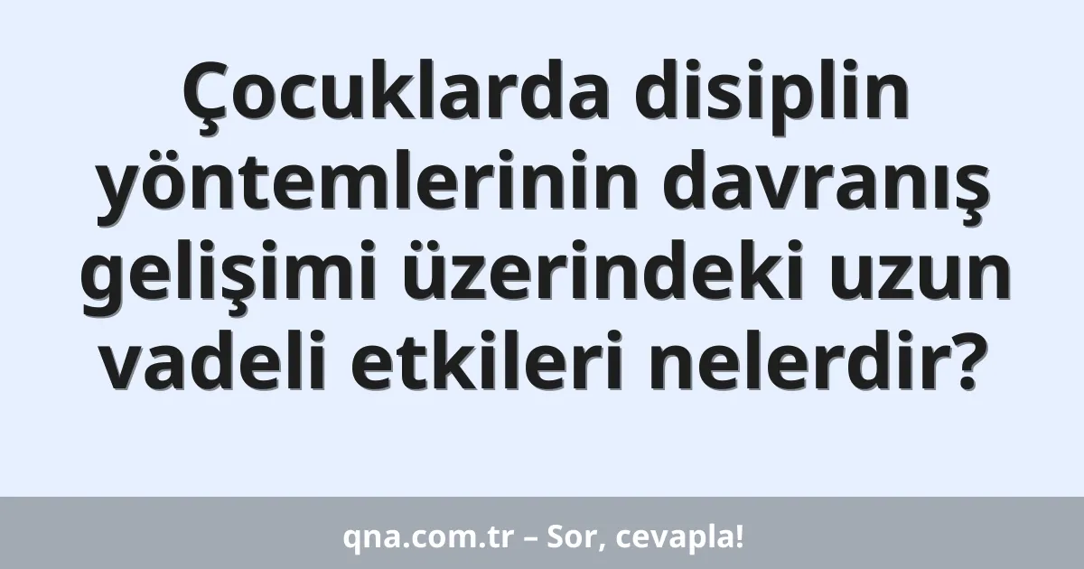 Çocuklarda disiplin yöntemlerinin davranış gelişimi üzerindeki uzun vadeli etkileri nelerdir?