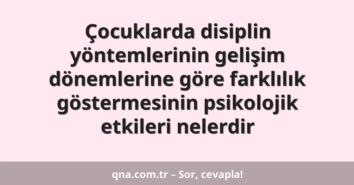 Çocuklarda disiplin yöntemlerinin gelişim dönemlerine göre farklılık göstermesinin psikolojik etkileri nelerdir