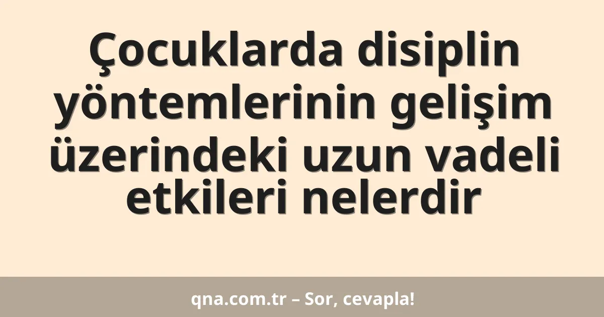 Çocuklarda disiplin yöntemlerinin gelişim üzerindeki uzun vadeli etkileri nelerdir