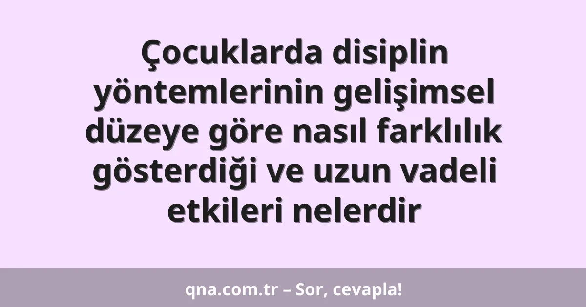 Çocuklarda disiplin yöntemlerinin gelişimsel düzeye göre nasıl farklılık gösterdiği ve uzun vadeli etkileri nelerdir