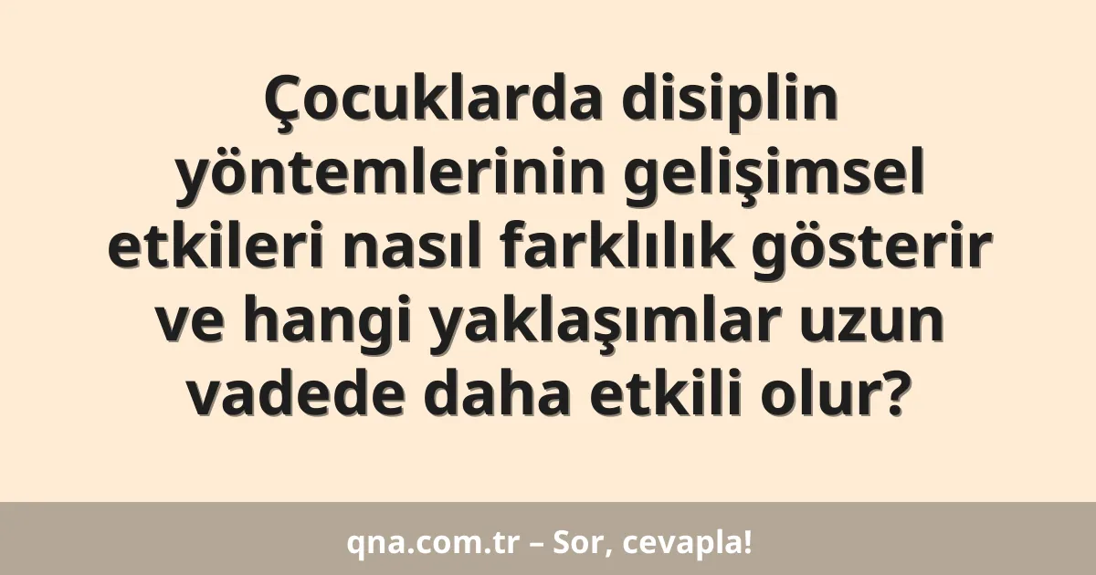 Çocuklarda disiplin yöntemlerinin gelişimsel etkileri nasıl farklılık gösterir ve hangi yaklaşımlar uzun vadede daha etkili olur?