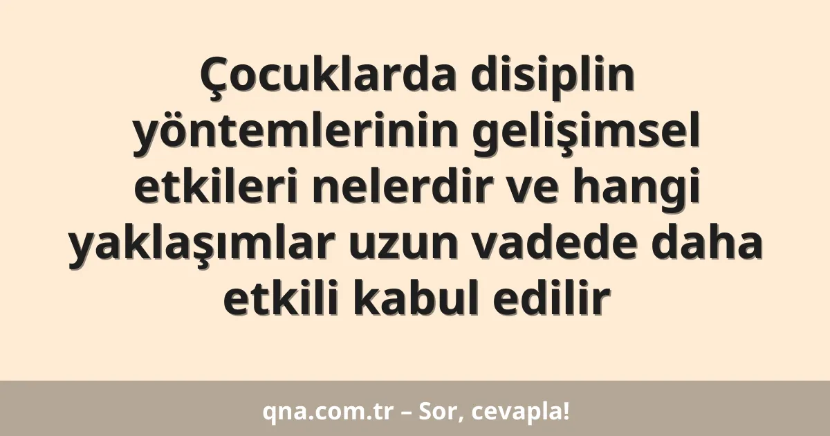 Çocuklarda disiplin yöntemlerinin gelişimsel etkileri nelerdir ve hangi yaklaşımlar uzun vadede daha etkili kabul edilir
