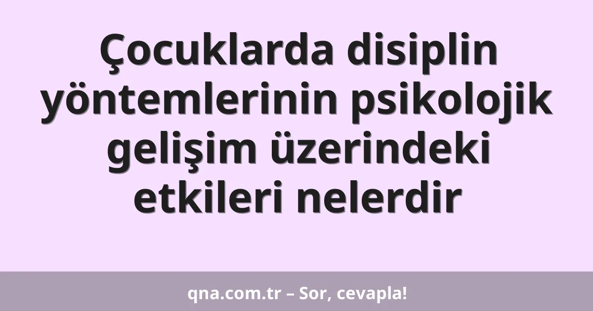 Çocuklarda disiplin yöntemlerinin psikolojik gelişim üzerindeki etkileri nelerdir