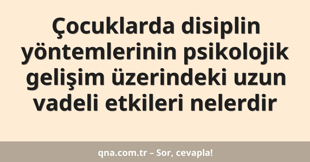 Çocuklarda disiplin yöntemlerinin psikolojik gelişim üzerindeki uzun vadeli etkileri nelerdir