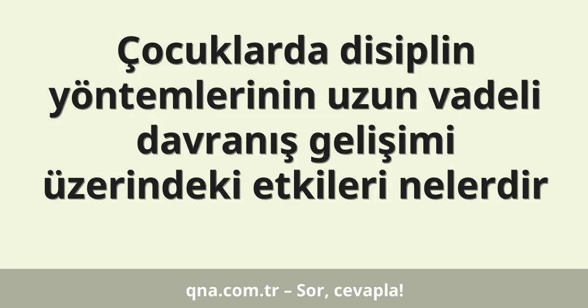 Çocuklarda disiplin yöntemlerinin uzun vadeli davranış gelişimi üzerindeki etkileri nelerdir