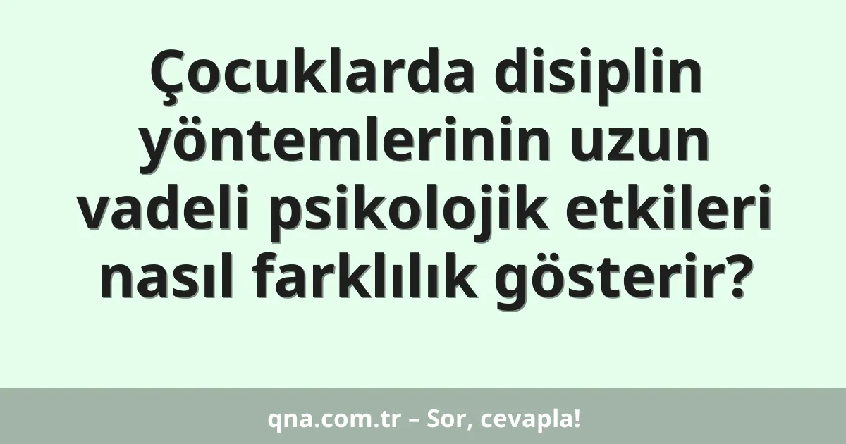 Çocuklarda disiplin yöntemlerinin uzun vadeli psikolojik etkileri nasıl farklılık gösterir?