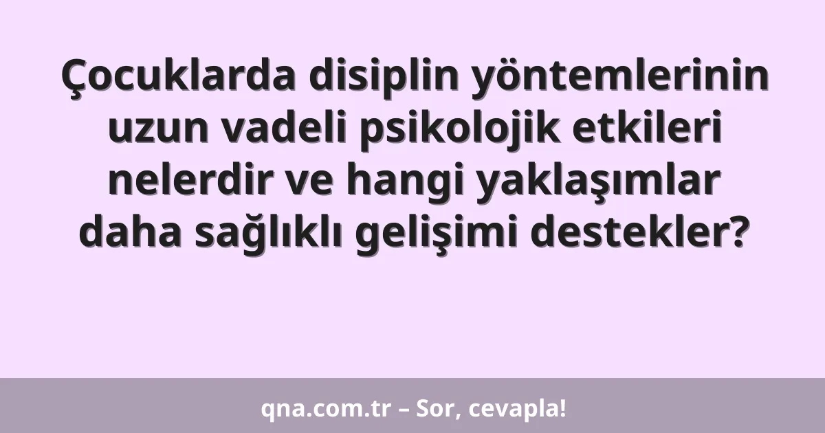 Çocuklarda disiplin yöntemlerinin uzun vadeli psikolojik etkileri nelerdir ve hangi yaklaşımlar daha sağlıklı gelişimi destekler?