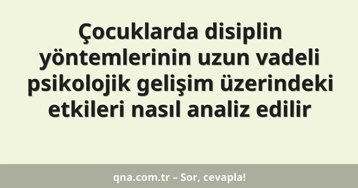 Çocuklarda disiplin yöntemlerinin uzun vadeli psikolojik gelişim üzerindeki etkileri nasıl analiz edilir