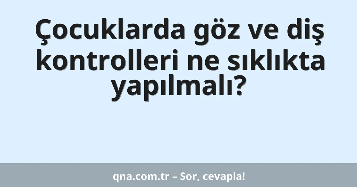 Çocuklarda göz ve diş kontrolleri ne sıklıkta yapılmalı?