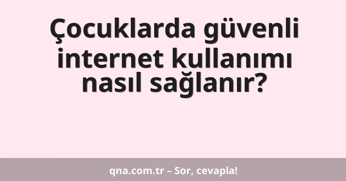Çocuklarda güvenli internet kullanımı nasıl sağlanır?