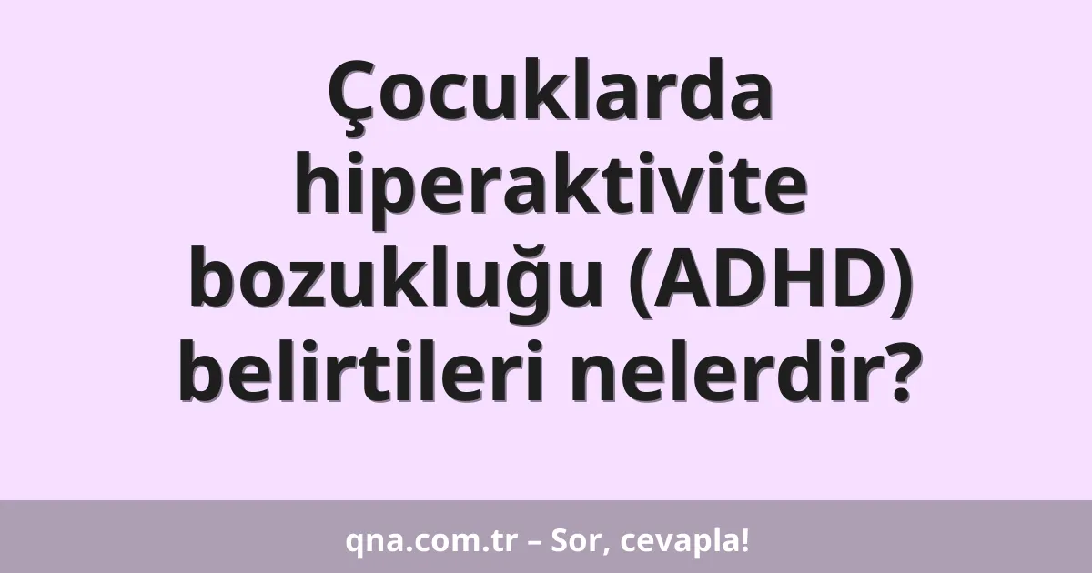 Çocuklarda hiperaktivite bozukluğu (ADHD) belirtileri nelerdir?