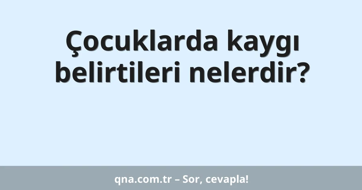 Çocuklarda kaygı belirtileri nelerdir?