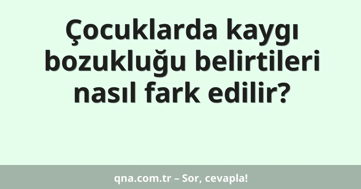 Çocuklarda kaygı bozukluğu belirtileri nasıl fark edilir?