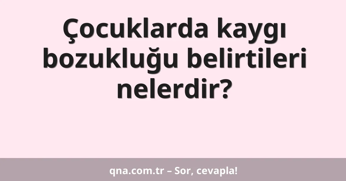 Çocuklarda kaygı bozukluğu belirtileri nelerdir?