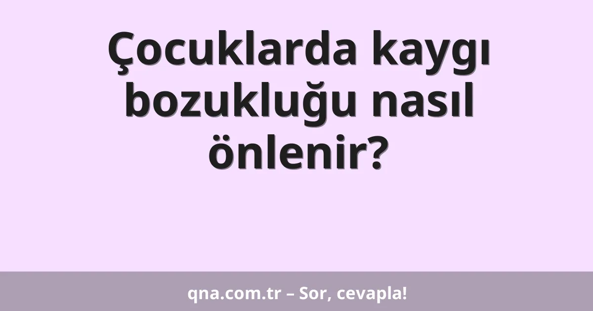 Çocuklarda kaygı bozukluğu nasıl önlenir?