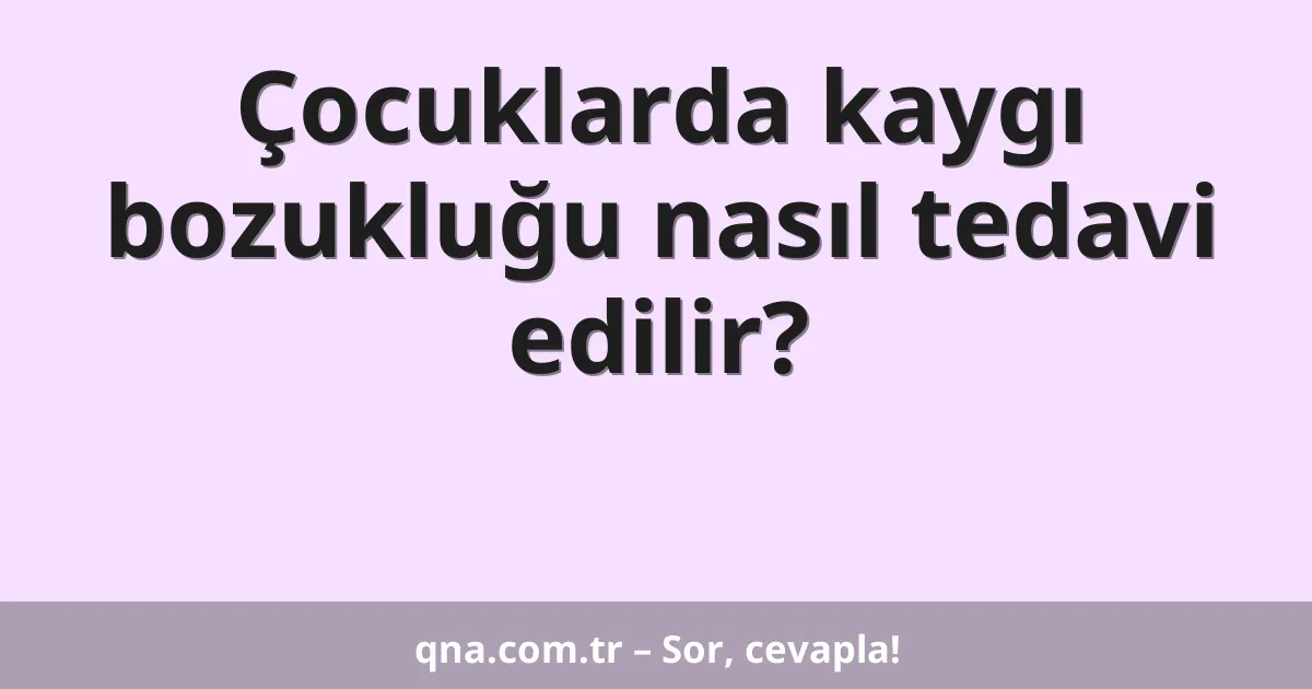 Çocuklarda kaygı bozukluğu nasıl tedavi edilir?