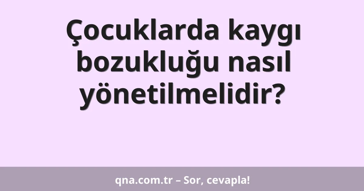 Çocuklarda kaygı bozukluğu nasıl yönetilmelidir?