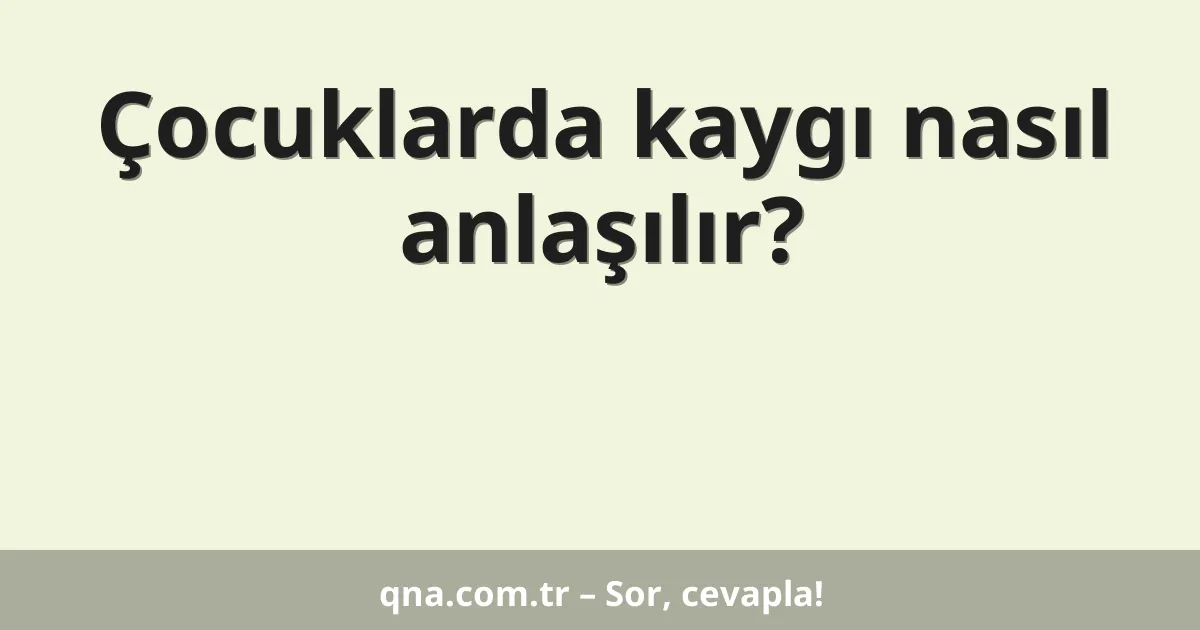 Çocuklarda kaygı nasıl anlaşılır?