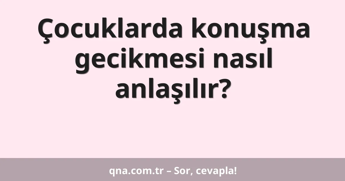 Çocuklarda konuşma gecikmesi nasıl anlaşılır?