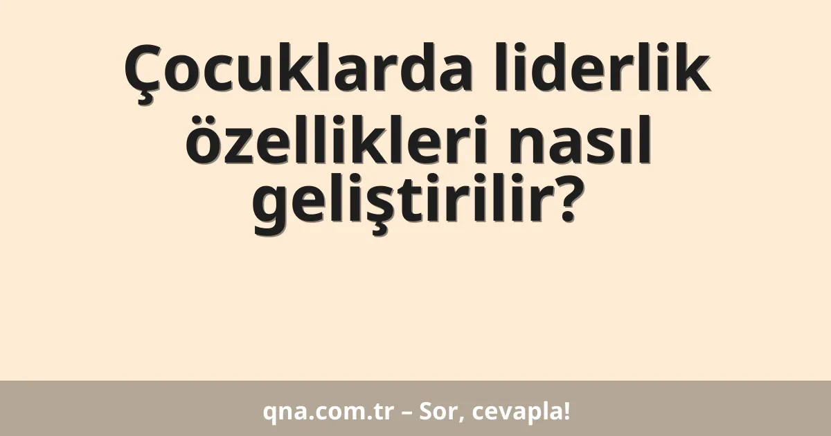 Çocuklarda liderlik özellikleri nasıl geliştirilir?