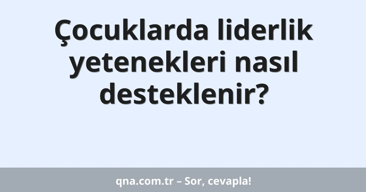 Çocuklarda liderlik yetenekleri nasıl desteklenir?