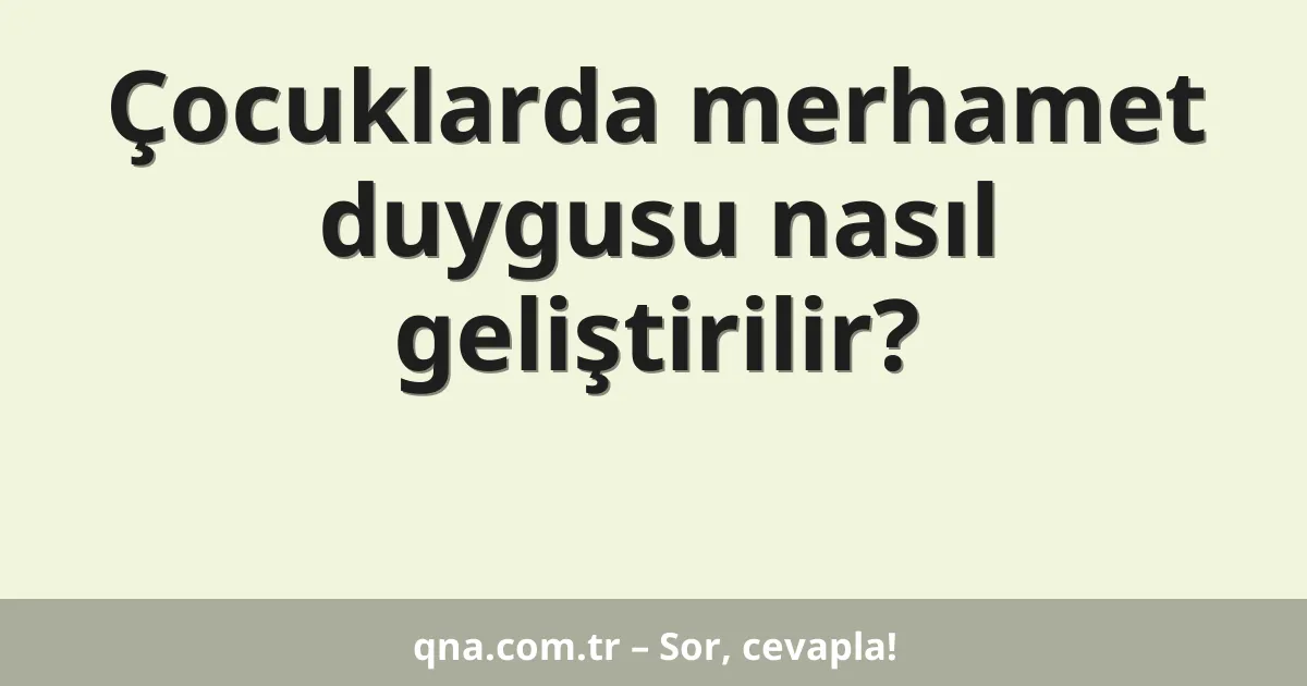 Çocuklarda merhamet duygusu nasıl geliştirilir?
