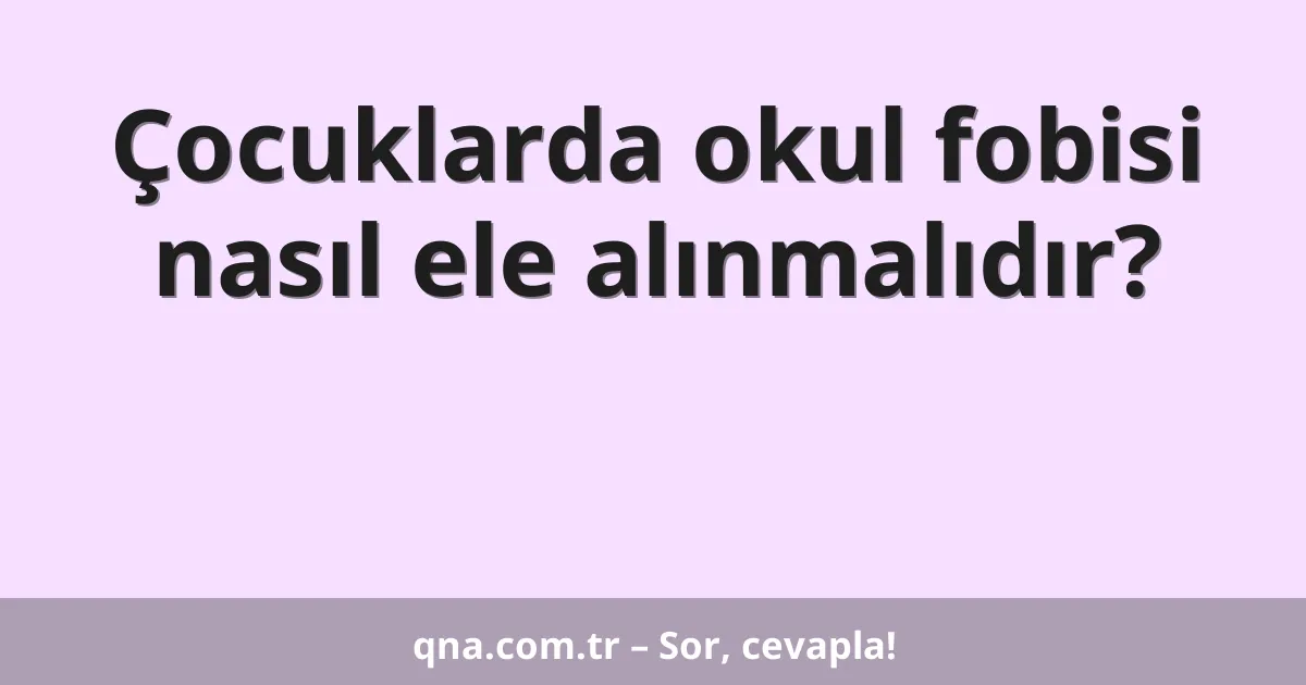 Çocuklarda okul fobisi nasıl ele alınmalıdır?