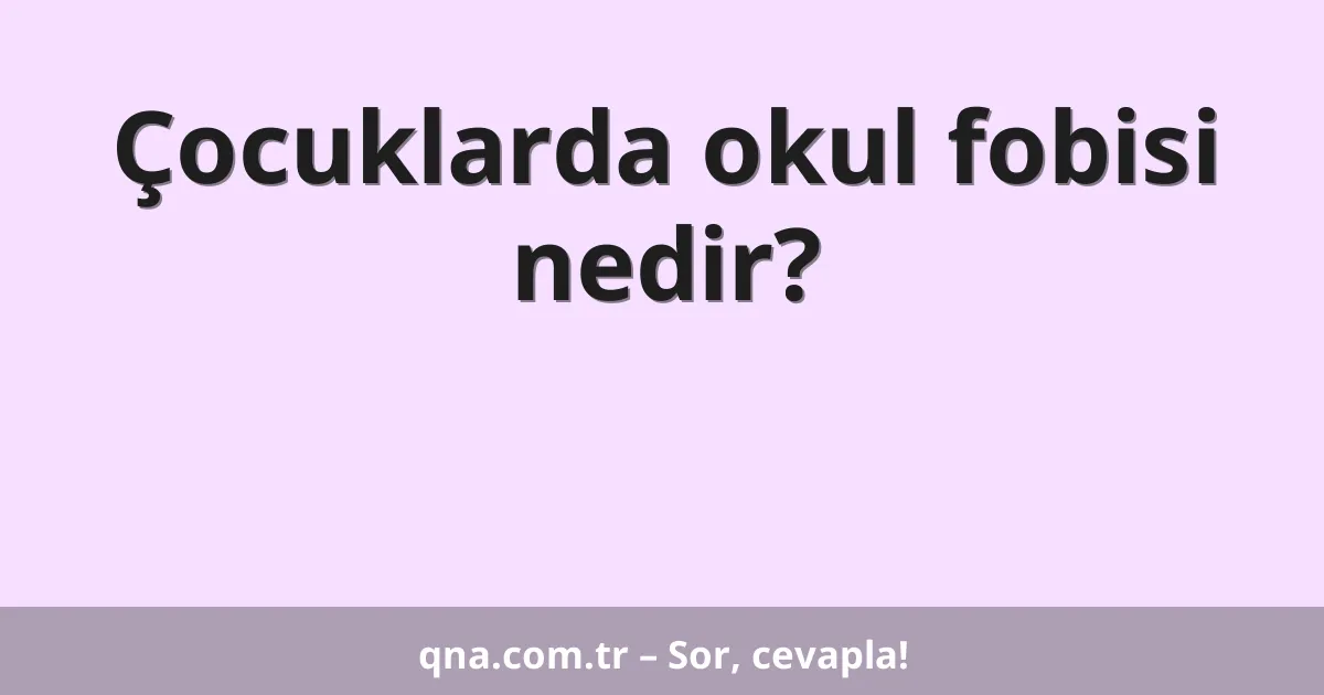 Çocuklarda okul fobisi nedir?
