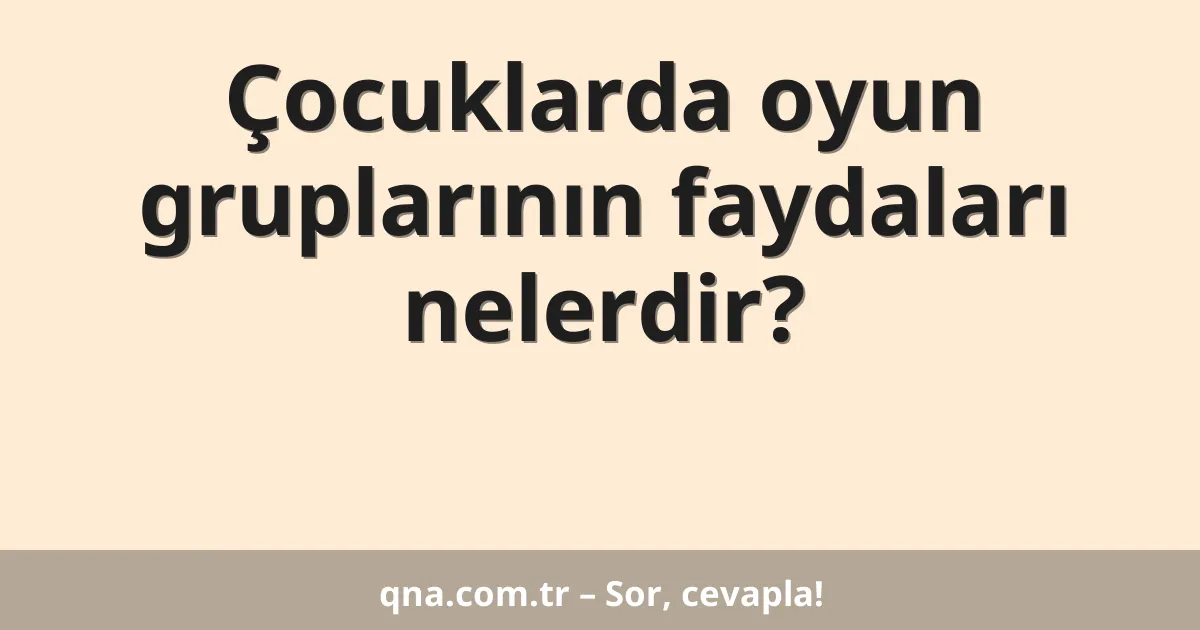 Çocuklarda oyun gruplarının faydaları nelerdir?