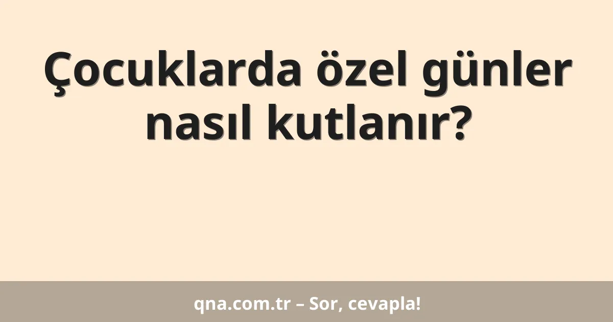 Çocuklarda özel günler nasıl kutlanır?