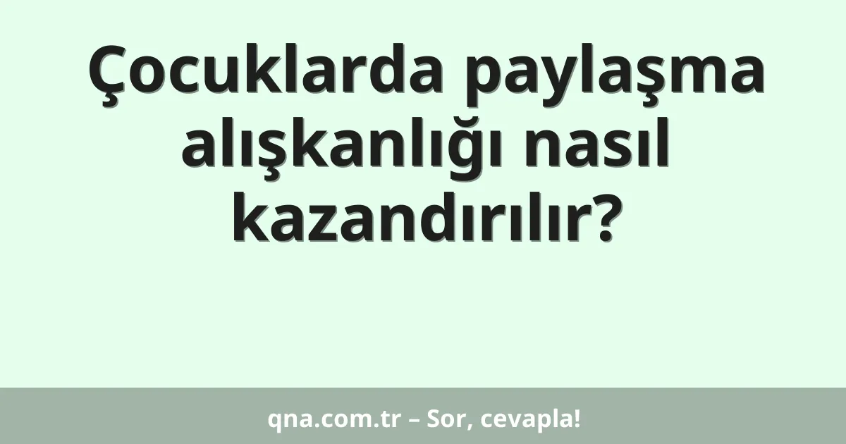 Çocuklarda paylaşma alışkanlığı nasıl kazandırılır?