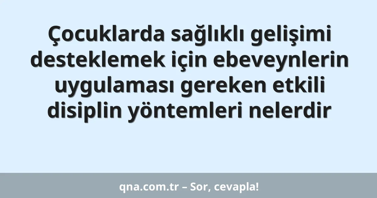 Çocuklarda sağlıklı gelişimi desteklemek için ebeveynlerin uygulaması gereken etkili disiplin yöntemleri nelerdir