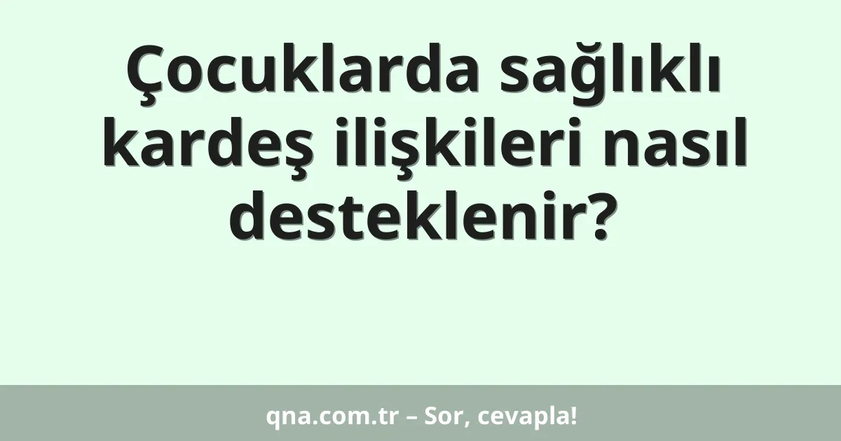 Çocuklarda sağlıklı kardeş ilişkileri nasıl desteklenir?