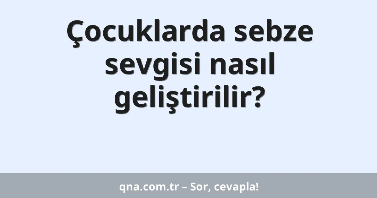 Çocuklarda sebze sevgisi nasıl geliştirilir?