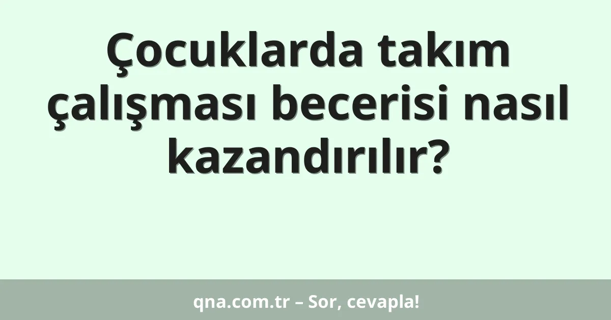 Çocuklarda takım çalışması becerisi nasıl kazandırılır?