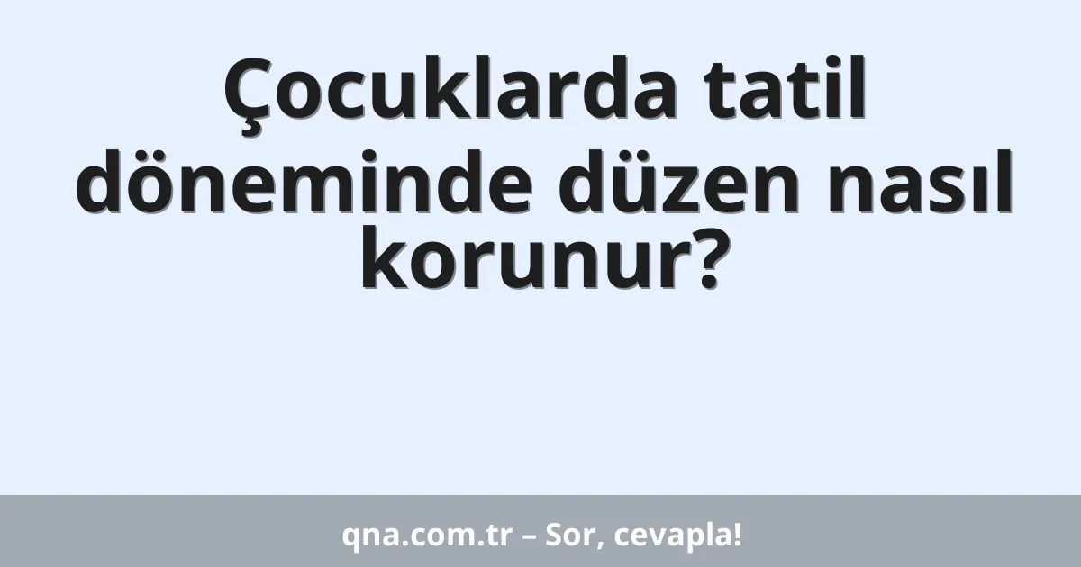 Çocuklarda tatil döneminde düzen nasıl korunur?