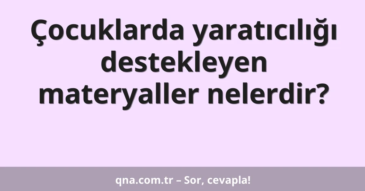 Çocuklarda yaratıcılığı destekleyen materyaller nelerdir?