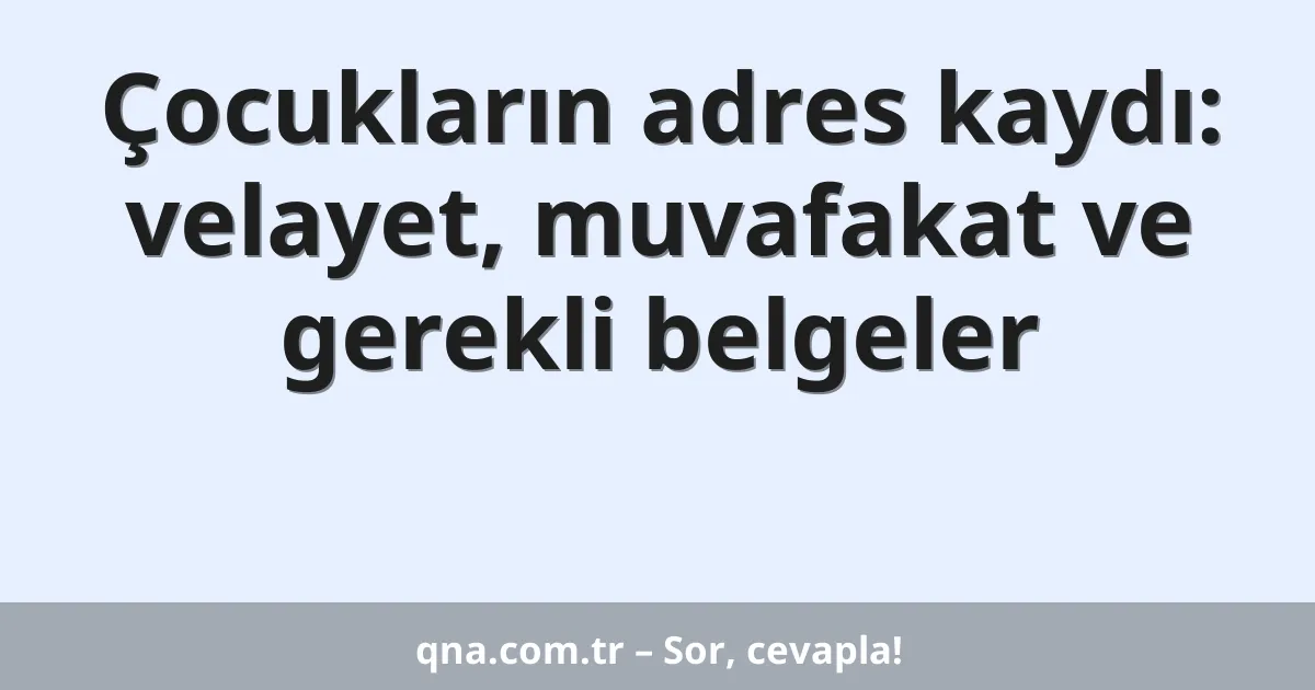 Çocukların adres kaydı: velayet, muvafakat ve gerekli belgeler