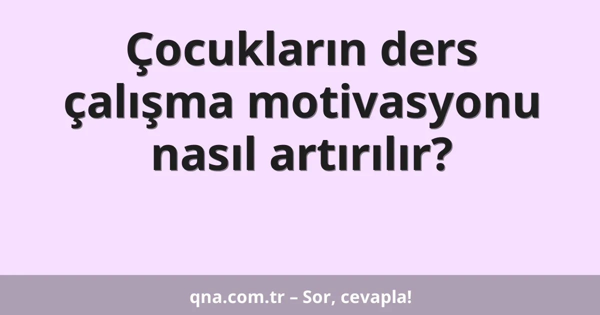 Çocukların ders çalışma motivasyonu nasıl artırılır?