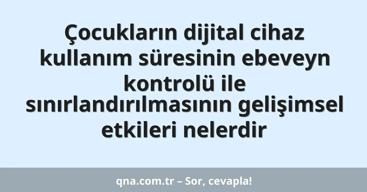 Çocukların dijital cihaz kullanım süresinin ebeveyn kontrolü ile sınırlandırılmasının gelişimsel etkileri nelerdir