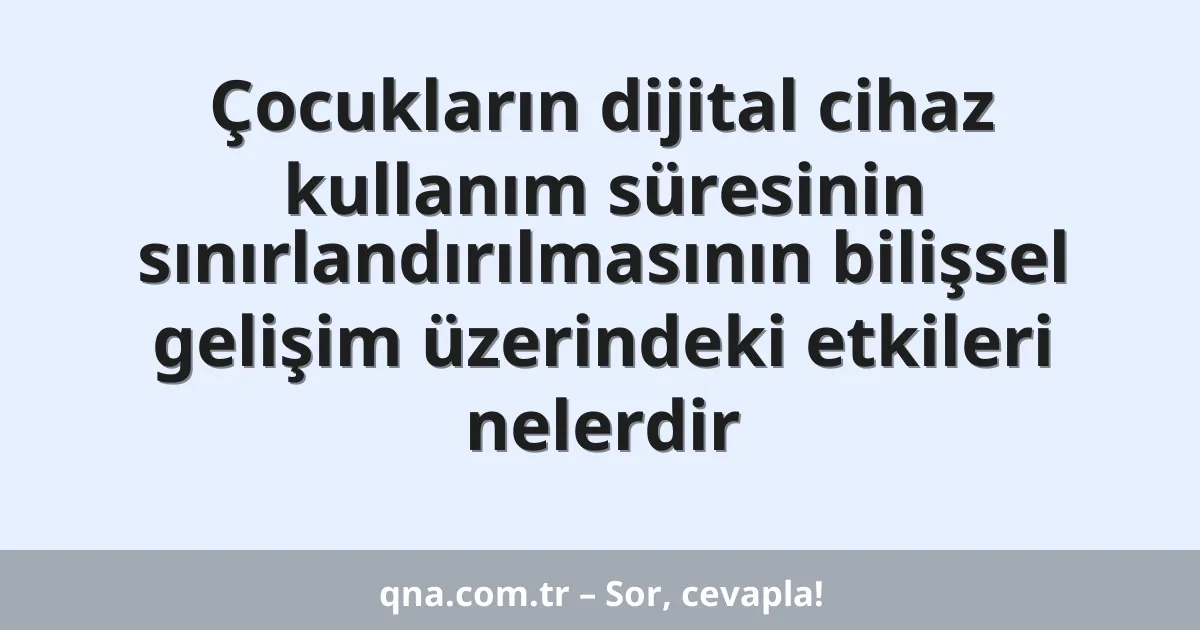 Çocukların dijital cihaz kullanım süresinin sınırlandırılmasının bilişsel gelişim üzerindeki etkileri nelerdir